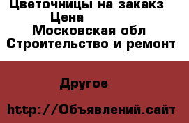 Цветочницы на закакз › Цена ­ 2 500 - Московская обл. Строительство и ремонт » Другое   